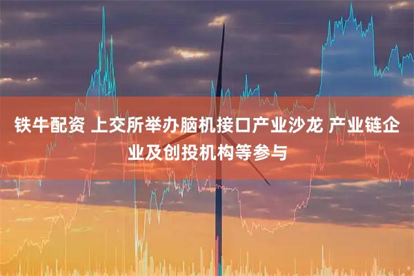 铁牛配资 上交所举办脑机接口产业沙龙 产业链企业及创投机构等参与