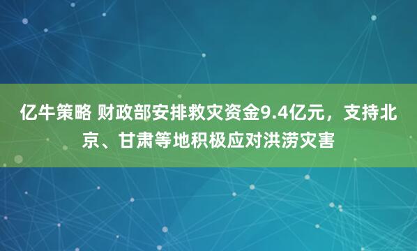 亿牛策略 财政部安排救灾资金9.4亿元，支持北京、甘肃等地积极应对洪涝灾害