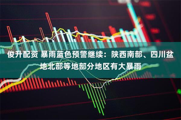 俊升配资 暴雨蓝色预警继续：陕西南部、四川盆地北部等地部分地区有大暴雨