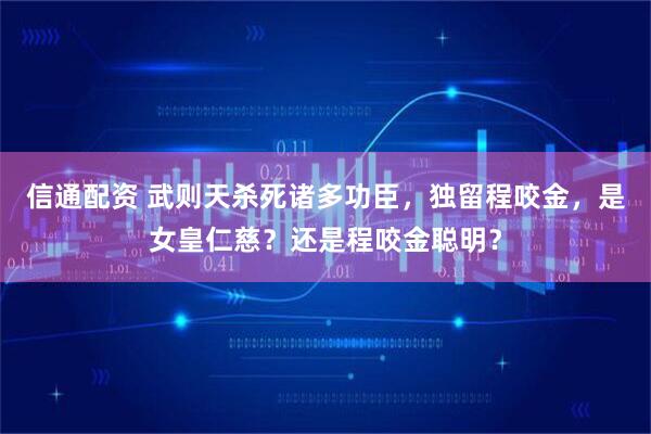 信通配资 武则天杀死诸多功臣，独留程咬金，是女皇仁慈？还是程咬金聪明？