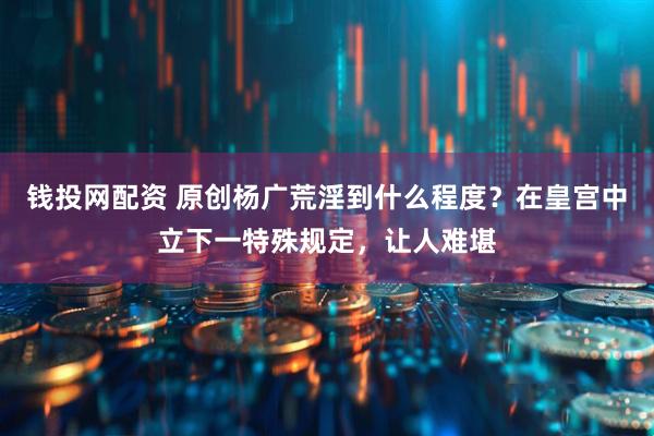 钱投网配资 原创杨广荒淫到什么程度？在皇宫中立下一特殊规定，让人难堪