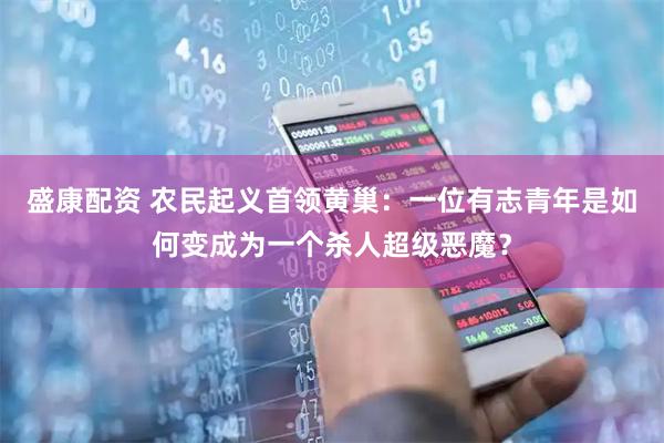 盛康配资 农民起义首领黄巢：一位有志青年是如何变成为一个杀人超级恶魔？