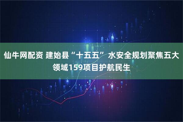 仙牛网配资 建始县“十五五” 水安全规划聚焦五大领域159项目护航民生