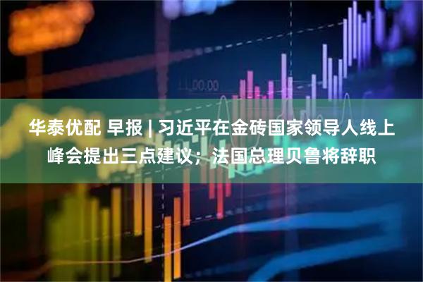华泰优配 早报 | 习近平在金砖国家领导人线上峰会提出三点建议；法国总理贝鲁将辞职