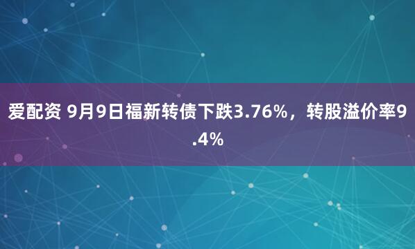爱配资 9月9日福新转债下跌3.76%，转股溢价率9.4%