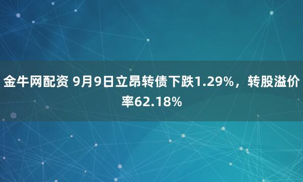金牛网配资 9月9日立昂转债下跌1.29%，转股溢价率62.18%
