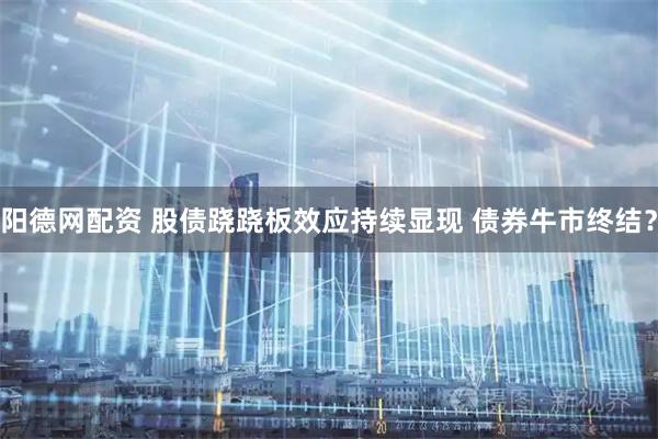 阳德网配资 股债跷跷板效应持续显现 债券牛市终结？