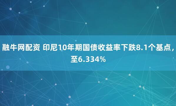 融牛网配资 印尼10年期国债收益率下跌8.1个基点，至6.334%