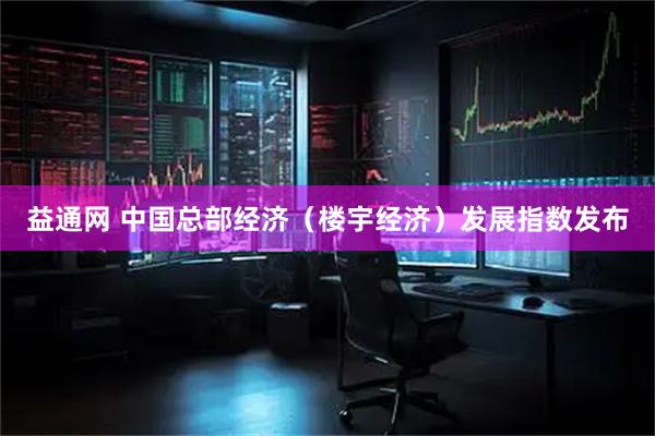 益通网 中国总部经济（楼宇经济）发展指数发布