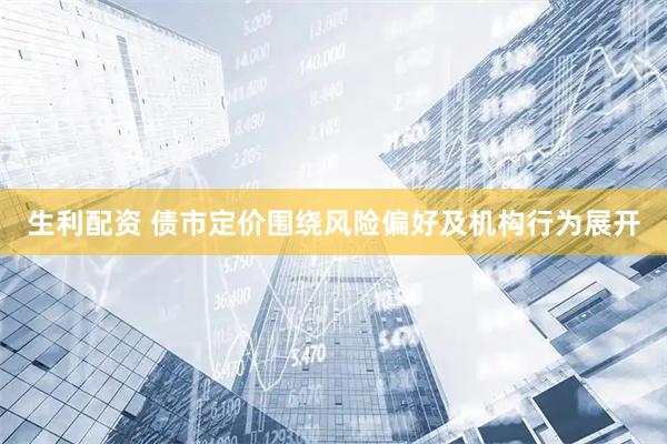 生利配资 债市定价围绕风险偏好及机构行为展开