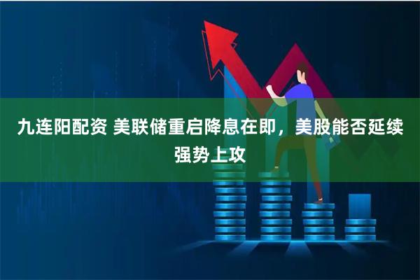 九连阳配资 美联储重启降息在即，美股能否延续强势上攻