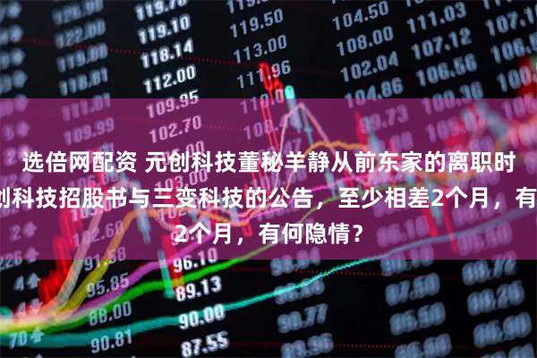 选倍网配资 元创科技董秘羊静从前东家的离职时间，元创科技招股书与三变科技的公告，至少相差2个月，有何隐情？