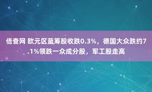 倍查网 欧元区蓝筹股收跌0.3%，德国大众跌约7.1%领跌一众成分股，军工股走高