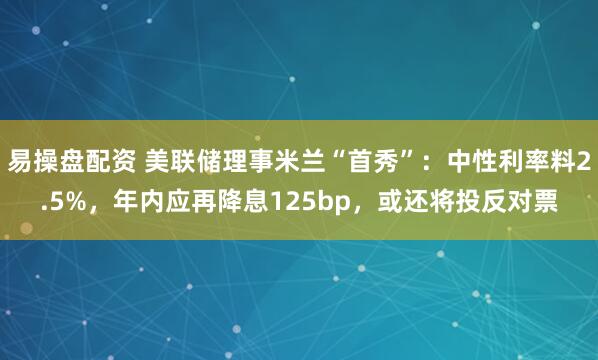 易操盘配资 美联储理事米兰“首秀”：中性利率料2.5%，年内应再降息125bp，或还将投反对票