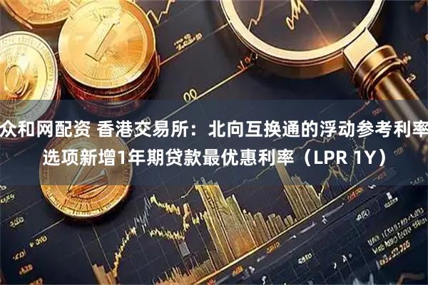 众和网配资 香港交易所：北向互换通的浮动参考利率选项新增1年期贷款最优惠利率（LPR 1Y）