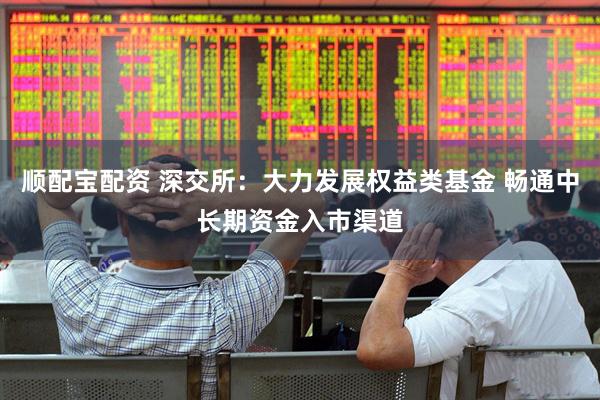 顺配宝配资 深交所：大力发展权益类基金 畅通中长期资金入市渠道