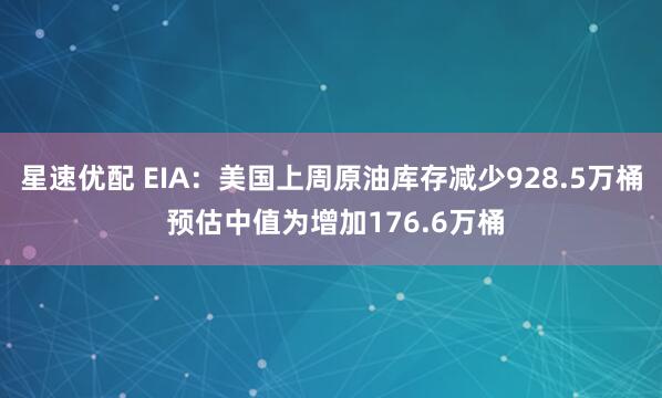 星速优配 EIA：美国上周原油库存减少928.5万桶 预估中值为增加176.6万桶