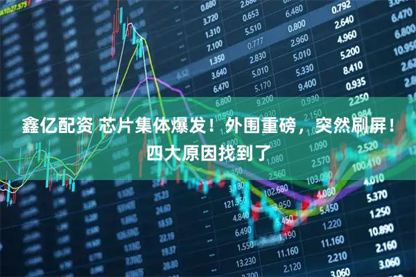 鑫亿配资 芯片集体爆发！外围重磅，突然刷屏！四大原因找到了