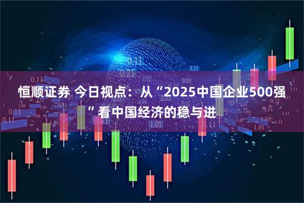 恒顺证券 今日视点：从“2025中国企业500强”看中国经济的稳与进