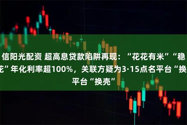 信阳光配资 超高息贷款陷阱再现：“花花有米”“稳融花”年化利率超100%，关联方疑为3·15点名平台“换壳”