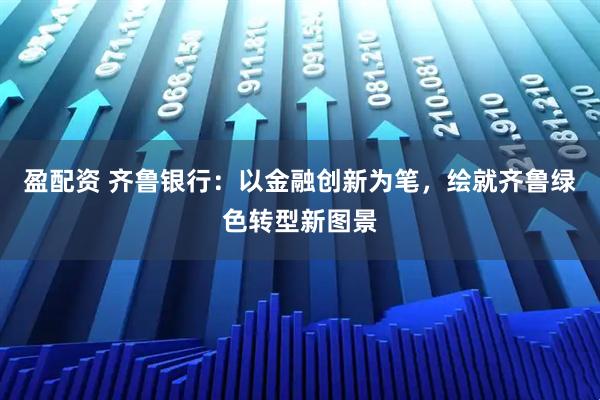 盈配资 齐鲁银行：以金融创新为笔，绘就齐鲁绿色转型新图景