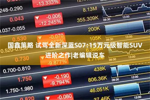 国鑫策略 试驾全新深蓝S07:15万元级智能SUV进阶之作|老编辑说车