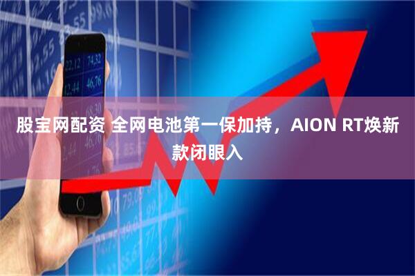 股宝网配资 全网电池第一保加持，AION RT焕新款闭眼入