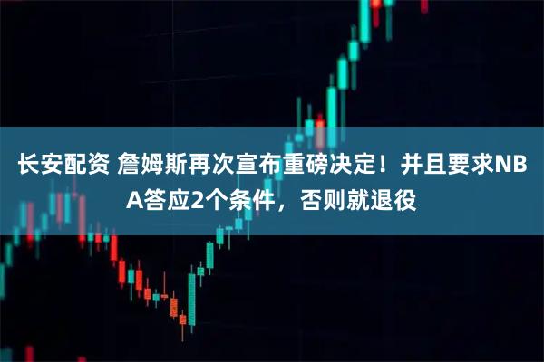 长安配资 詹姆斯再次宣布重磅决定！并且要求NBA答应2个条件，否则就退役