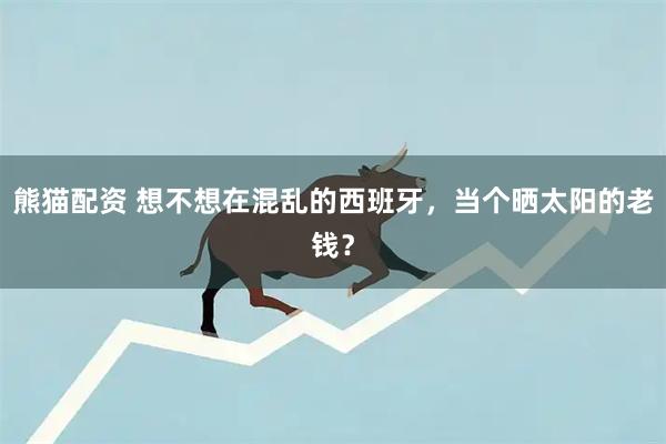 熊猫配资 想不想在混乱的西班牙，当个晒太阳的老钱？