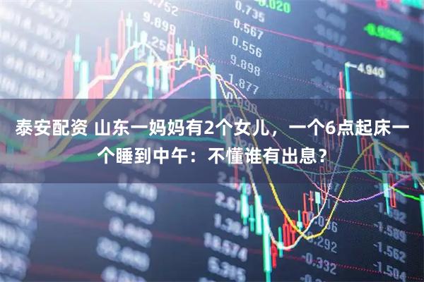 泰安配资 山东一妈妈有2个女儿，一个6点起床一个睡到中午：不懂谁有出息？