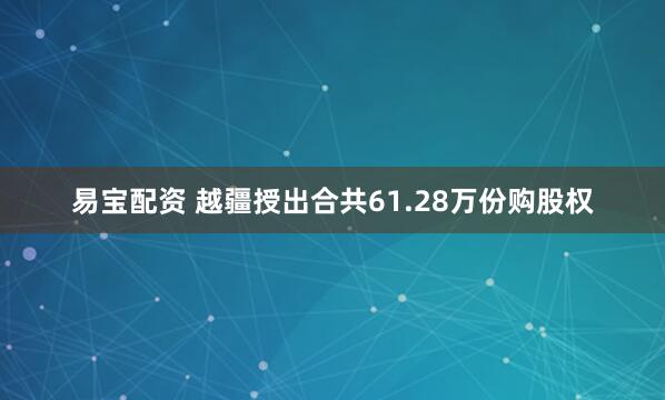 易宝配资 越疆授出合共61.28万份购股权