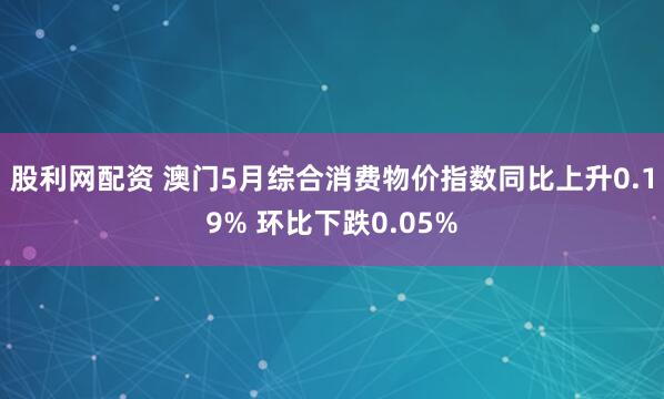 股利网配资 澳门5月综合消费物价指数同比上升0.19% 环比下跌0.05%