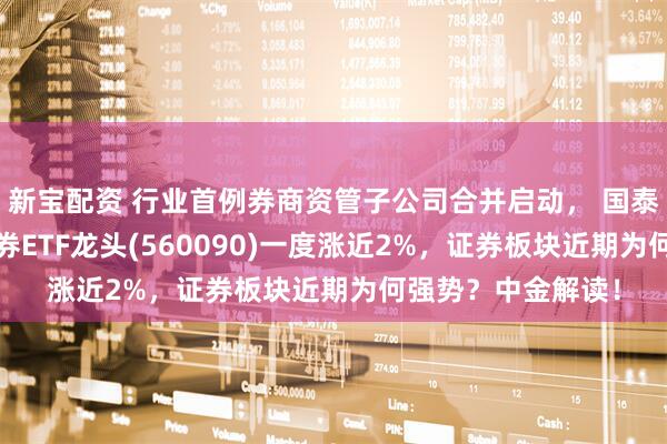 新宝配资 行业首例券商资管子公司合并启动， 国泰海通涨超3%，证券ETF龙头(560090)一度涨近2%，证券板块近期为何强势？中金解读！