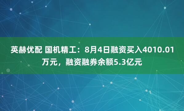 英赫优配 国机精工：8月4日融资买入4010.01万元，融资融券余额5.3亿元