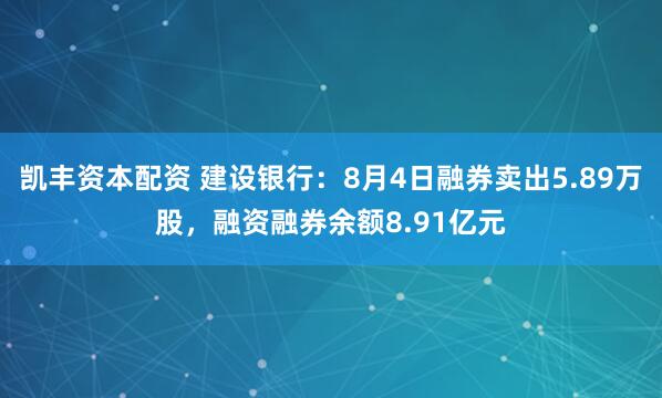 凯丰资本配资 建设银行：8月4日融券卖出5.89万股，融资融券余额8.91亿元