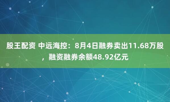 股王配资 中远海控：8月4日融券卖出11.68万股，融资融券余额48.92亿元