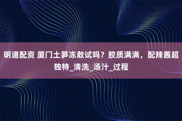 明道配资 厦门土笋冻敢试吗？胶质满满，配辣酱超独特_清洗_汤汁_过程