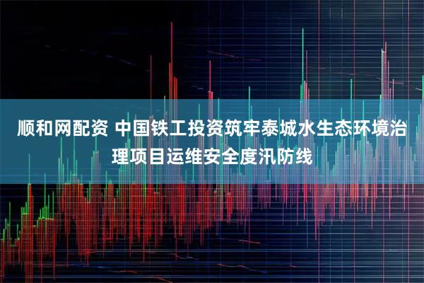 顺和网配资 中国铁工投资筑牢泰城水生态环境治理项目运维安全度汛防线