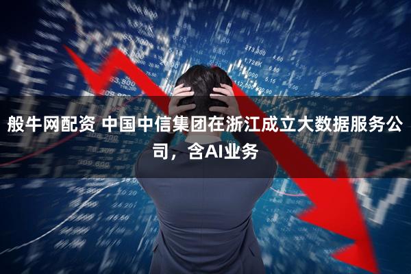 般牛网配资 中国中信集团在浙江成立大数据服务公司，含AI业务