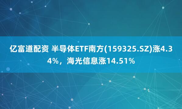 亿富道配资 半导体ETF南方(159325.SZ)涨4.34%，海光信息涨14.51%