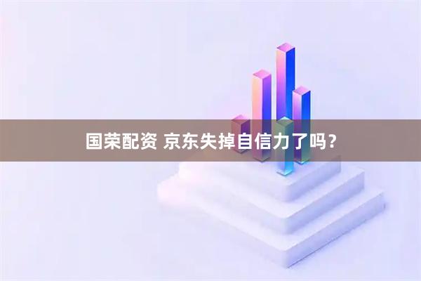 国荣配资 京东失掉自信力了吗？