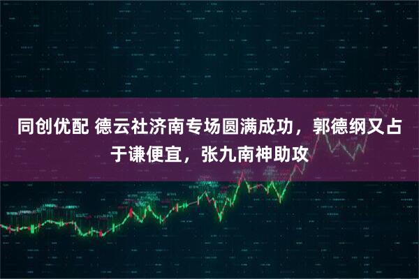 同创优配 德云社济南专场圆满成功，郭德纲又占于谦便宜，张九南神助攻