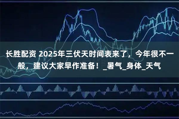 长胜配资 2025年三伏天时间表来了，今年很不一般，建议大家早作准备！_暑气_身体_天气
