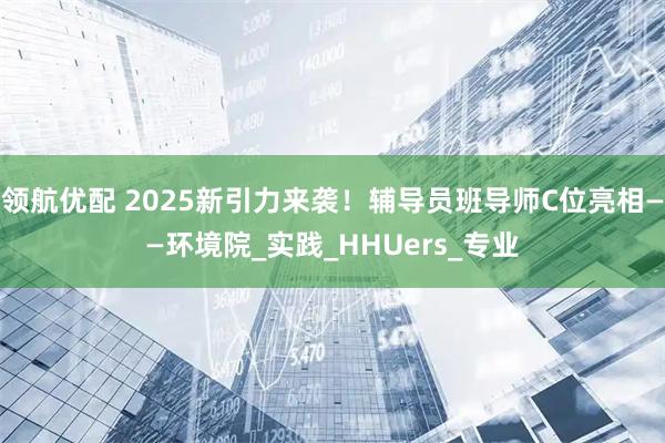 领航优配 2025新引力来袭！辅导员班导师C位亮相——环境院_实践_HHUers_专业