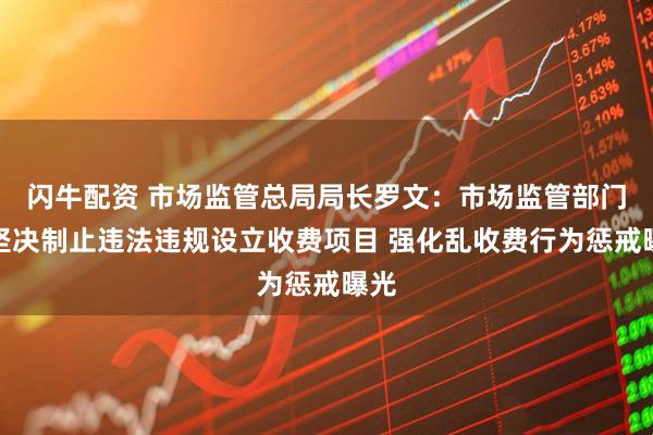 闪牛配资 市场监管总局局长罗文：市场监管部门将坚决制止违法违规设立收费项目 强化乱收费行为惩戒曝光