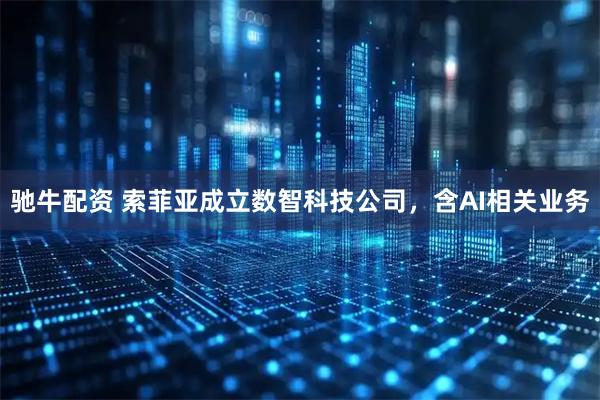驰牛配资 索菲亚成立数智科技公司，含AI相关业务