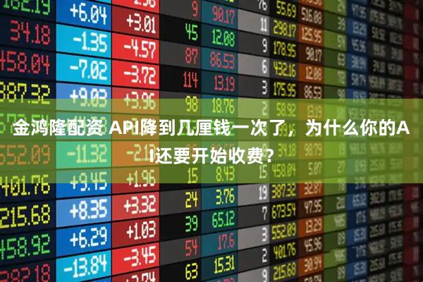 金鸿隆配资 API降到几厘钱一次了，为什么你的AI还要开始收费？