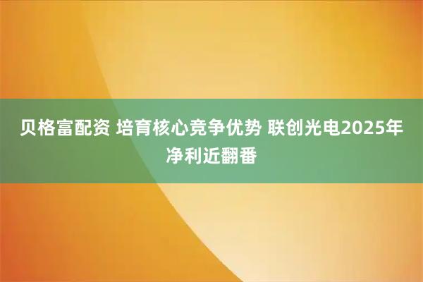 贝格富配资 培育核心竞争优势 联创光电2025年净利近翻番